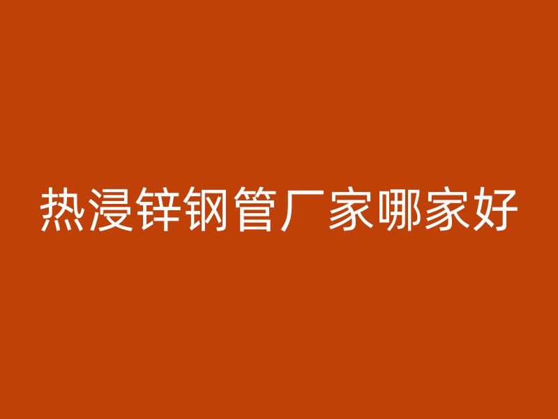 热浸锌钢管厂家哪家好