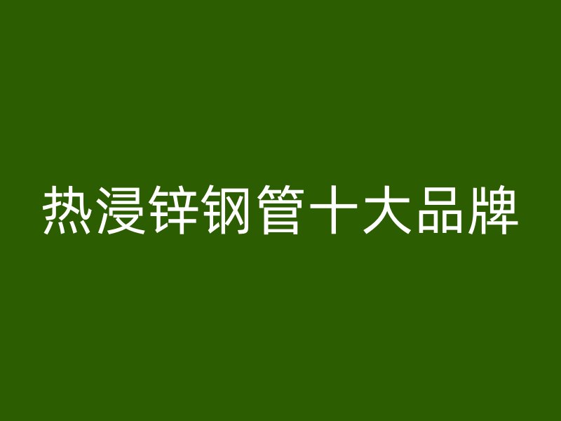 热浸锌钢管十大品牌