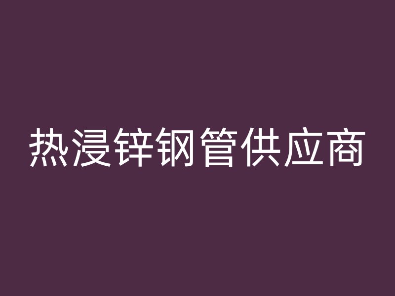热浸锌钢管供应商