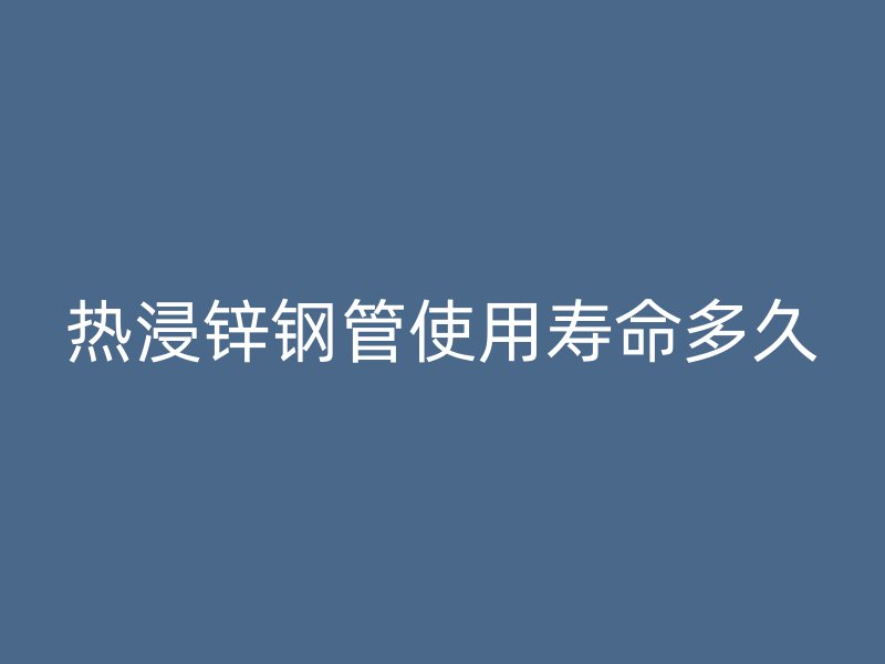 热浸锌钢管使用寿命多久