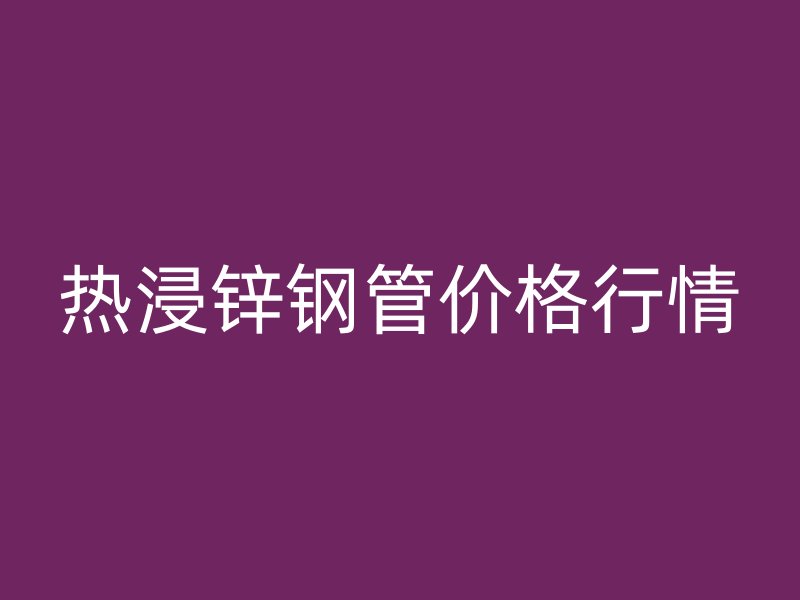 热浸锌钢管价格行情