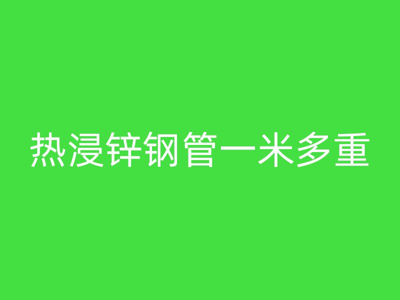 热浸锌钢管一米多重