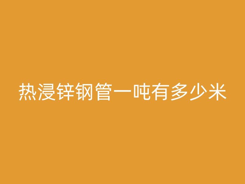 热浸锌钢管一吨有多少米