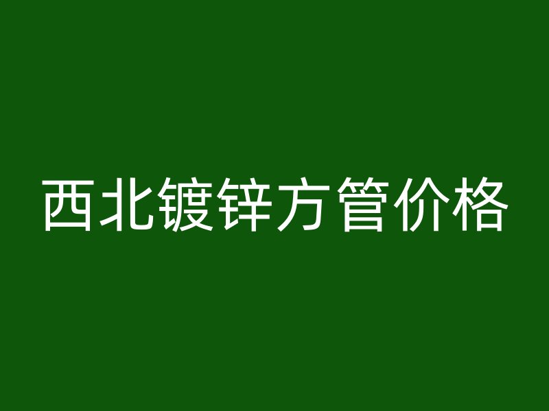 西北镀锌方管价格