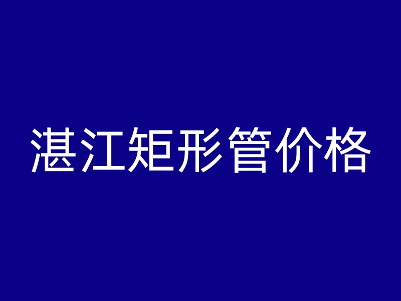 湛江矩形管价格