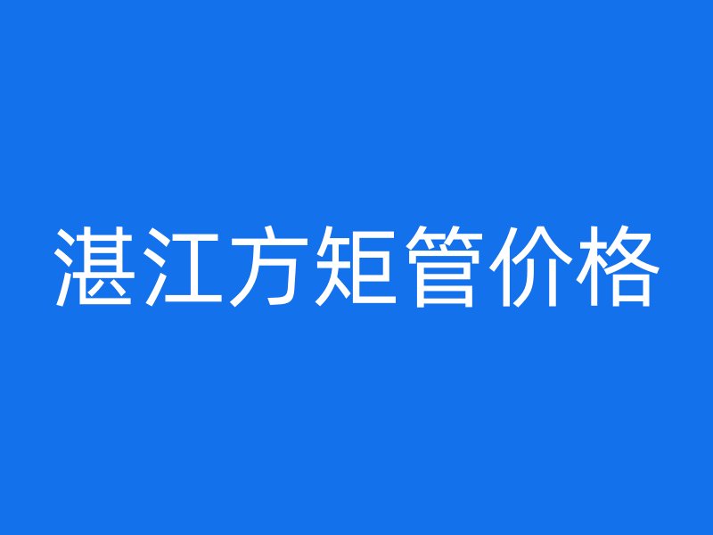 湛江方矩管价格