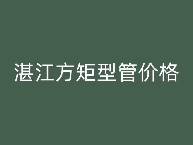湛江方矩型管价格