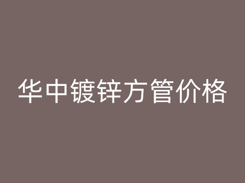 华中镀锌方管价格