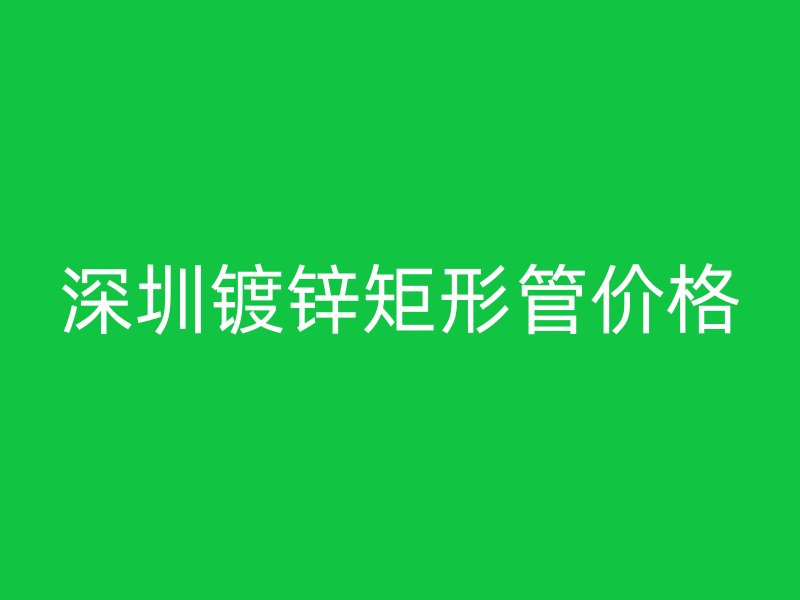 深圳镀锌矩形管价格