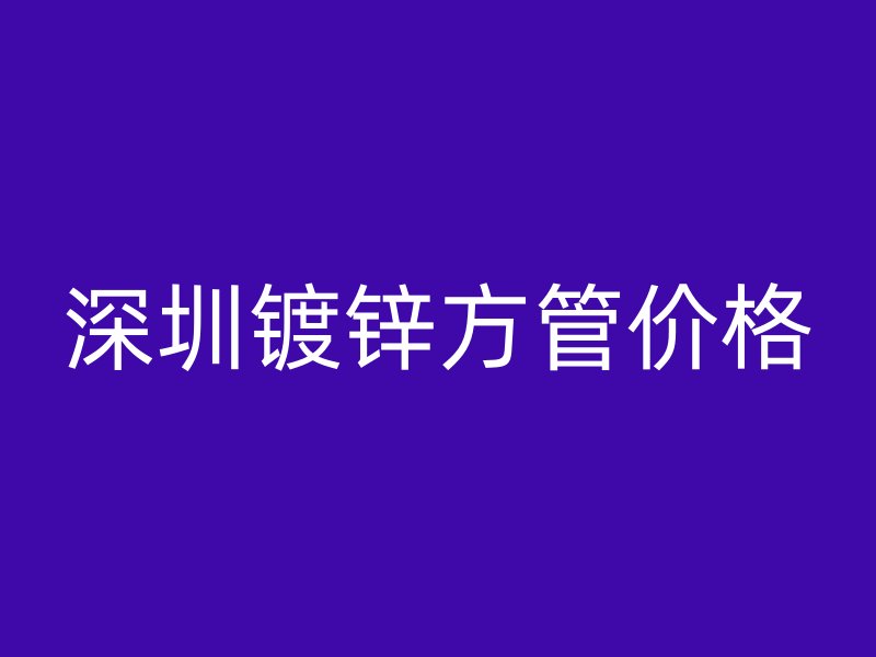 深圳镀锌方管价格