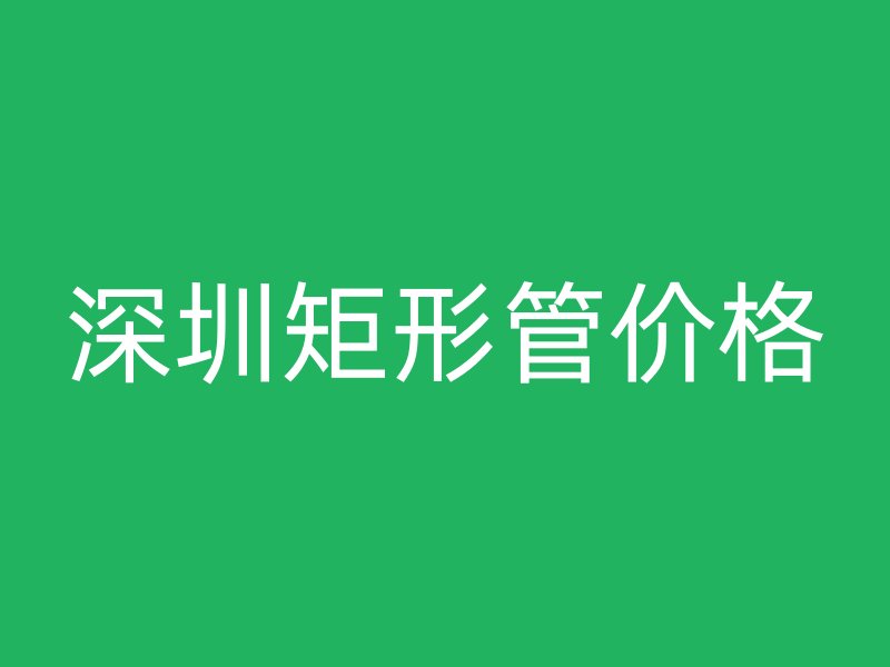 深圳矩形管价格