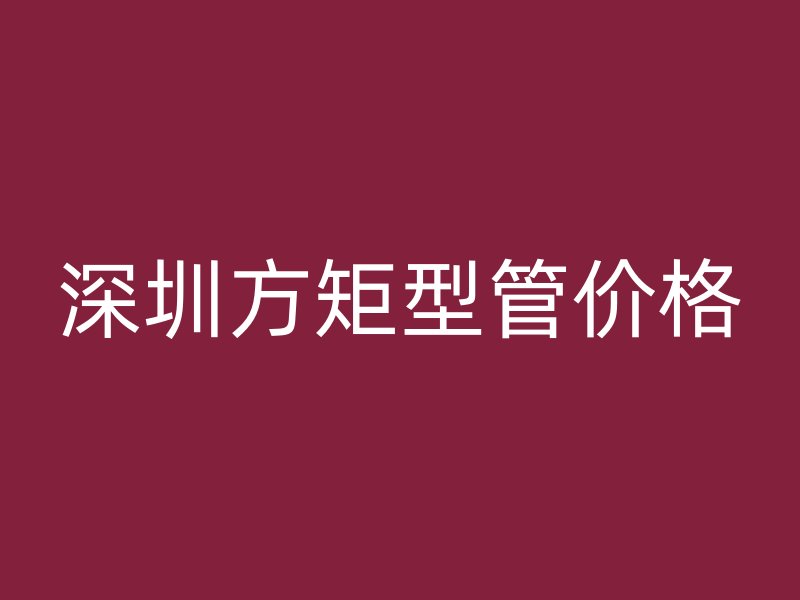 深圳方矩型管价格