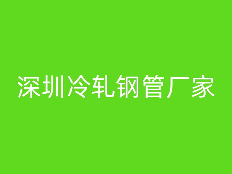 深圳冷轧钢管厂家