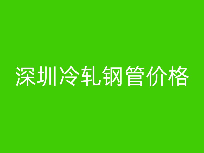 深圳冷轧钢管价格