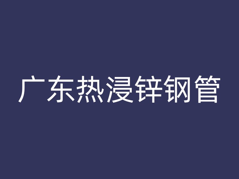 广东热浸锌钢管