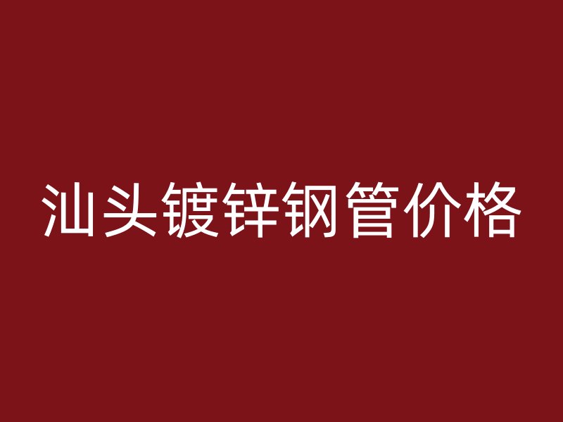 汕头镀锌钢管价格