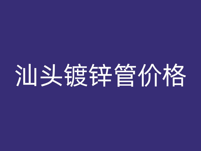 汕头镀锌管价格