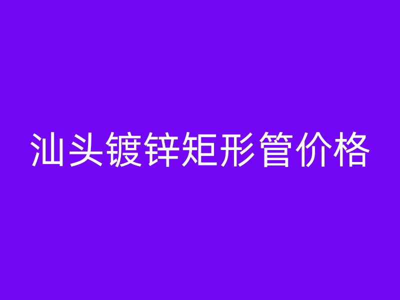 汕头镀锌矩形管价格