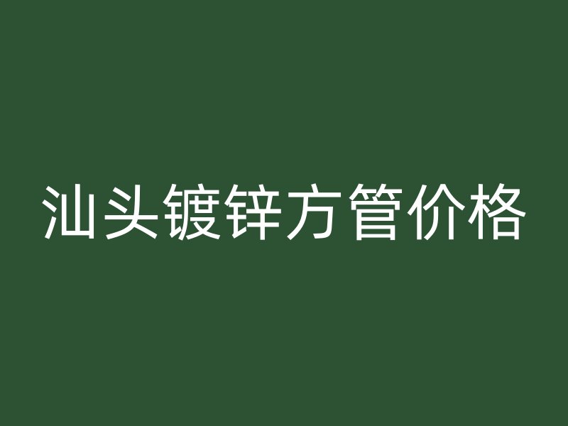 汕头镀锌方管价格