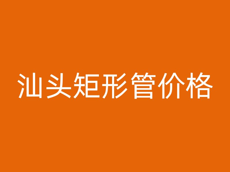 汕头矩形管价格