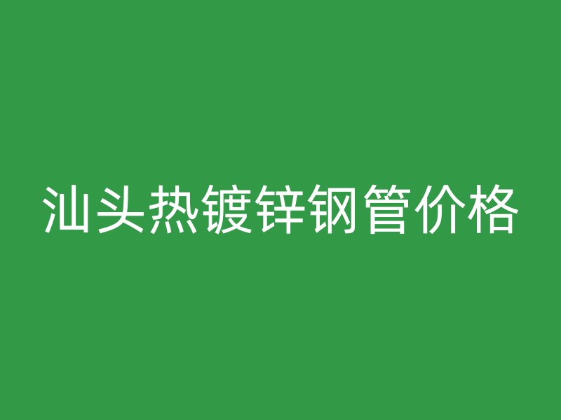 汕头热镀锌钢管价格