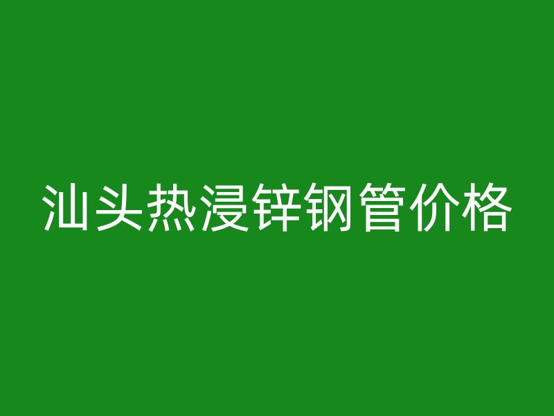 汕头热浸锌钢管价格