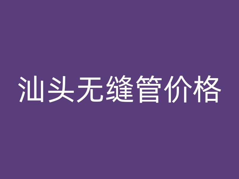 汕头无缝管价格