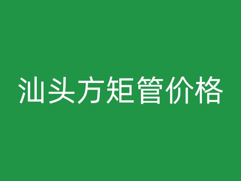 汕头方矩管价格
