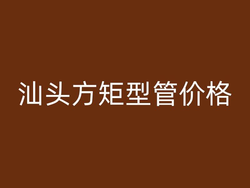 汕头方矩型管价格