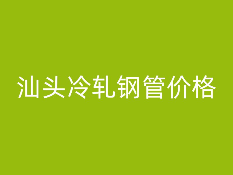 汕头冷轧钢管价格