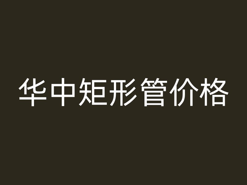 华中矩形管价格