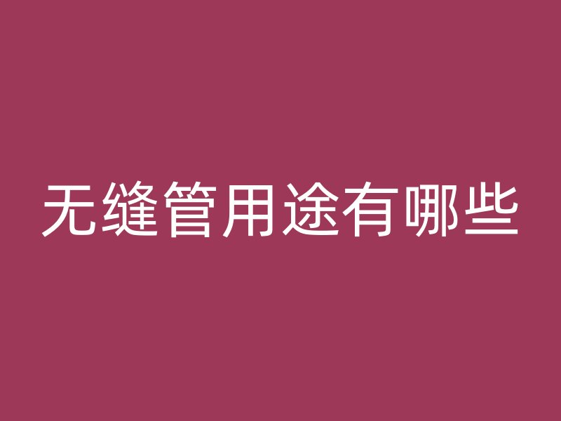 无缝管用途有哪些