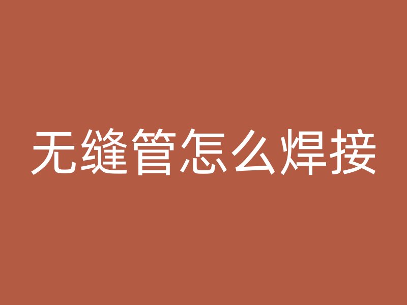 无缝管怎么焊接