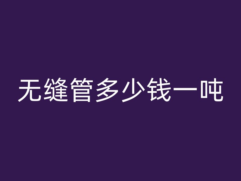 无缝管多少钱一吨
