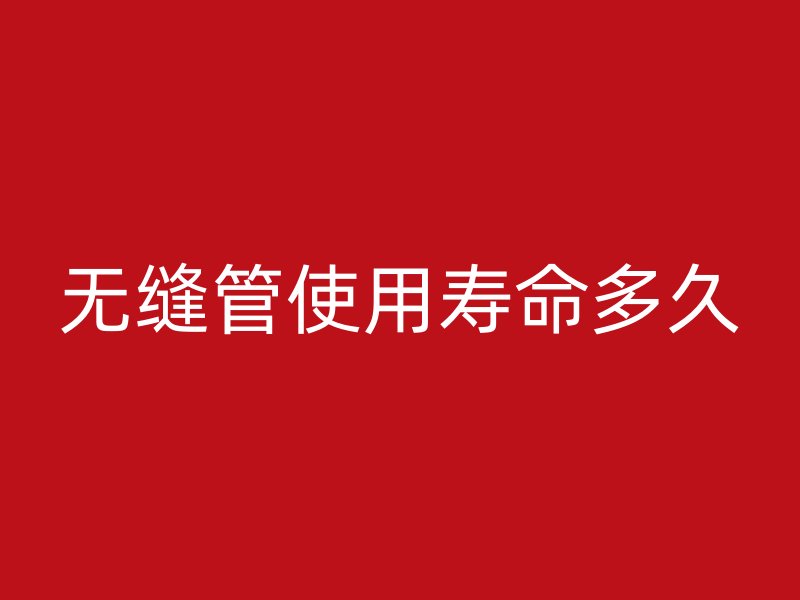 无缝管使用寿命多久