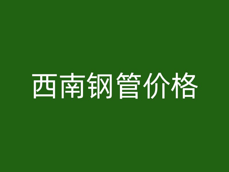 西南钢管价格