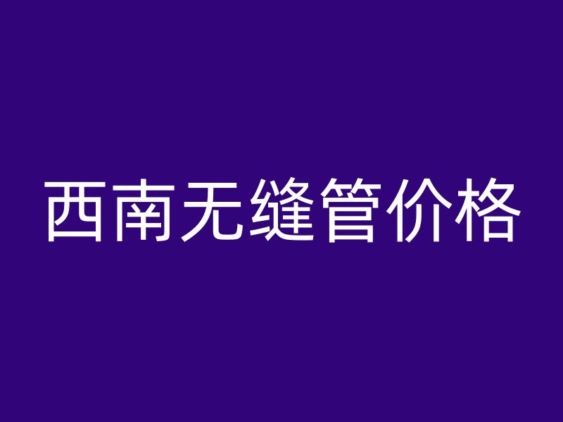 西南无缝管价格
