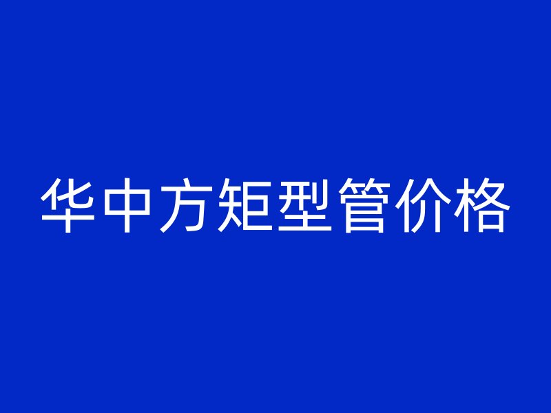华中方矩型管价格