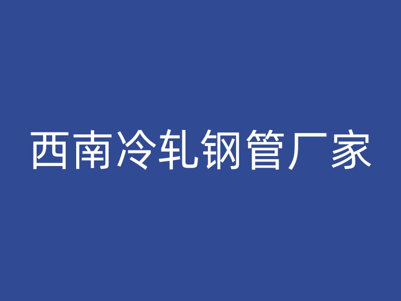 西南冷轧钢管厂家
