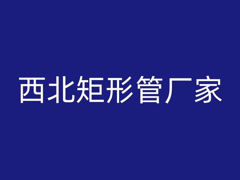 西北矩形管厂家