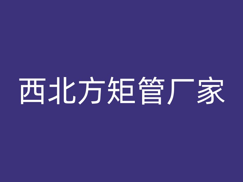 西北方矩管厂家