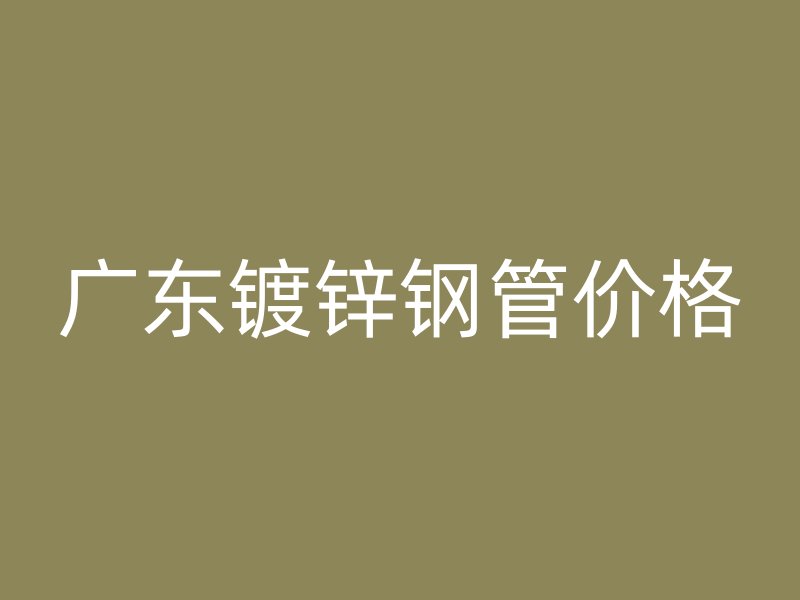 广东镀锌钢管价格
