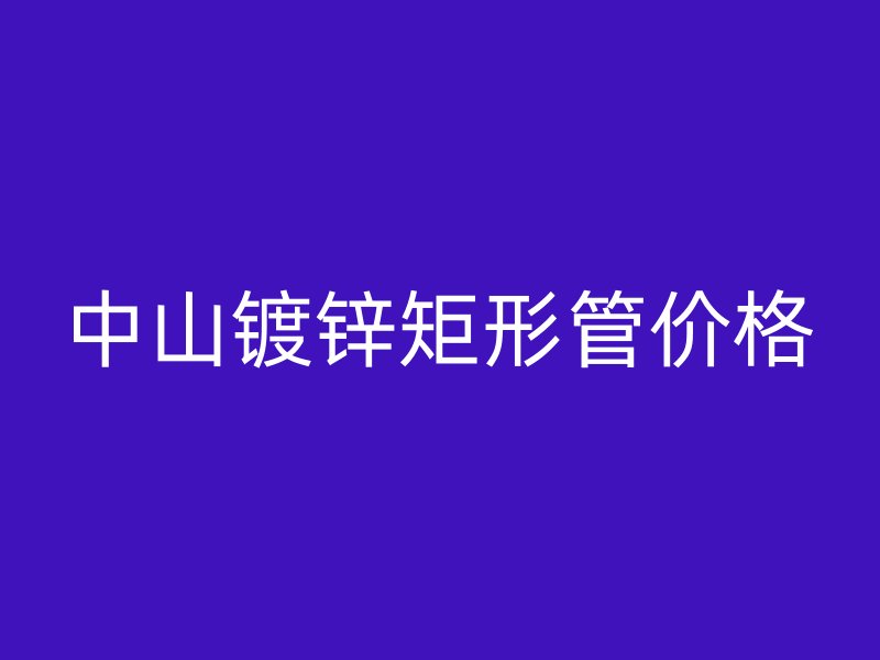 中山镀锌矩形管价格