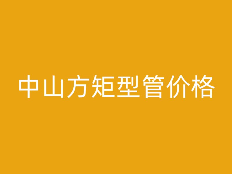 中山方矩型管价格