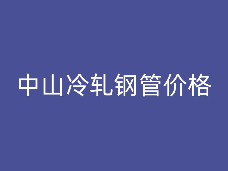 中山冷轧钢管价格
