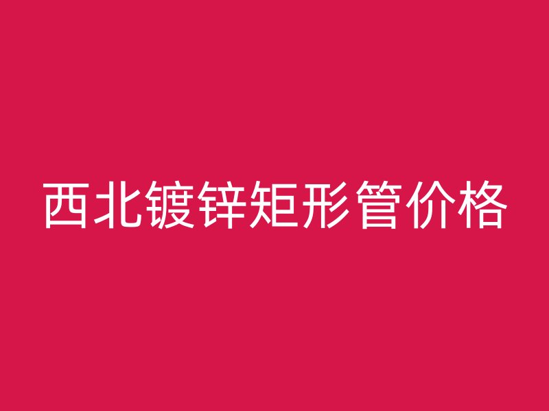 西北镀锌矩形管价格
