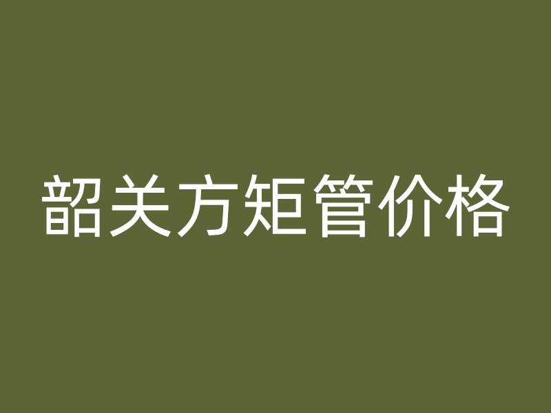 韶关方矩管价格