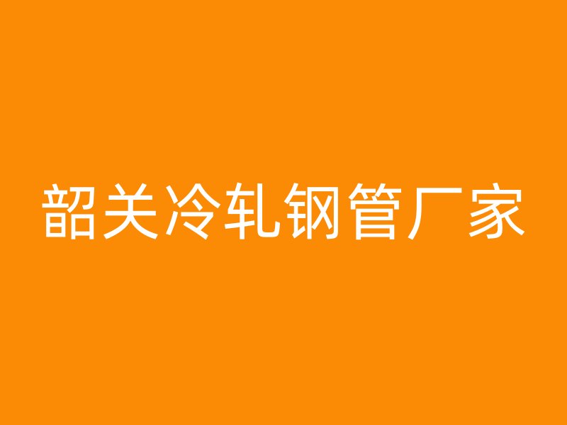 韶关冷轧钢管厂家