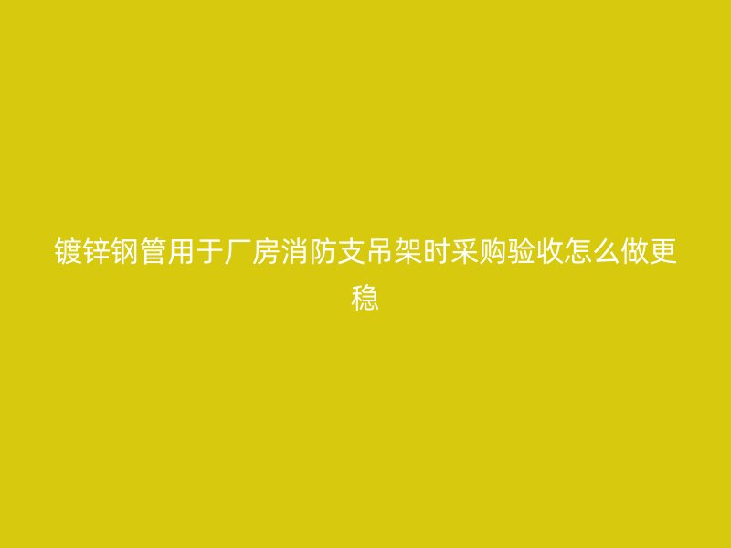 镀锌钢管用于厂房消防支吊架时采购验收怎么做更稳