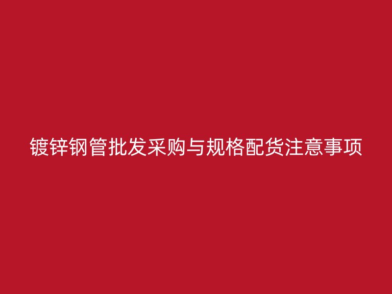 镀锌钢管批发采购与规格配货注意事项